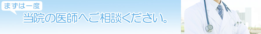 まずは一度当院の医師へご相談ください。